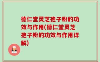 德仁堂灵芝孢子粉的功效与作用(德仁堂灵芝孢子粉的功效与作用详解)