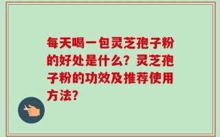 每天喝一包灵芝孢子粉的好处是什么？灵芝孢子粉的功效及推荐使用方法？