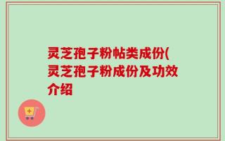 灵芝孢子粉帖类成份(灵芝孢子粉成份及功效介绍