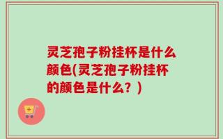 灵芝孢子粉挂杯是什么颜色(灵芝孢子粉挂杯的颜色是什么？)
