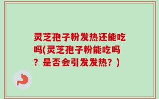 灵芝孢子粉发热还能吃吗(灵芝孢子粉能吃吗？是否会引发发热？)