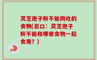 灵芝孢子粉不能同吃的食物(忌口：灵芝孢子粉不能和哪些食物一起食用？)