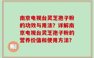 南京电视台灵芝孢子粉的功效与用法？详解南京电视台灵芝孢子粉的营养价值和使用方法？