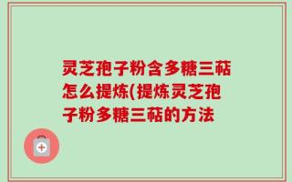 灵芝孢子粉含多糖三萜怎么提炼(提炼灵芝孢子粉多糖三萜的方法