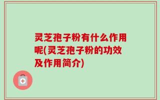 灵芝孢子粉有什么作用呢(灵芝孢子粉的功效及作用简介)