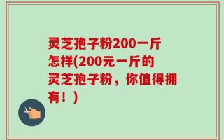 灵芝孢子粉200一斤怎样(200元一斤的灵芝孢子粉，你值得拥有！)