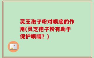 灵芝孢子粉对眼底的作用(灵芝孢子粉有助于保护眼睛？)