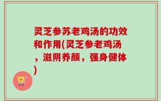 灵芝参苏老鸡汤的功效和作用(灵芝参老鸡汤，滋阴养颜，强身健体)