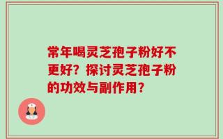 常年喝灵芝孢子粉好不更好？探讨灵芝孢子粉的功效与副作用？