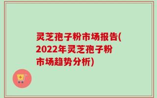 灵芝孢子粉市场报告(2022年灵芝孢子粉市场趋势分析)