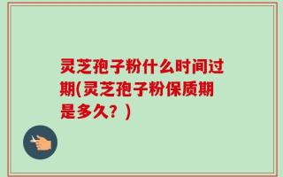 灵芝孢子粉什么时间过期(灵芝孢子粉保质期是多久？)