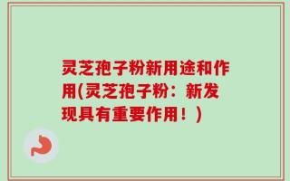 灵芝孢子粉新用途和作用(灵芝孢子粉：新发现具有重要作用！)