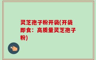 灵芝孢子粉开袋(开袋即食：高质量灵芝孢子粉)