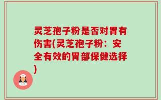 灵芝孢子粉是否对胃有伤害(灵芝孢子粉：安全有效的胃部保健选择)