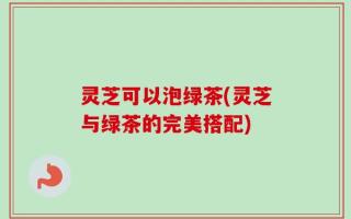 灵芝可以泡绿茶(灵芝与绿茶的完美搭配)