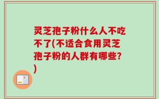 灵芝孢子粉什么人不吃不了(不适合食用灵芝孢子粉的人群有哪些？)