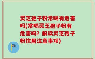 灵芝孢子粉常喝有危害吗(常喝灵芝孢子粉有危害吗？解读灵芝孢子粉饮用注意事项)