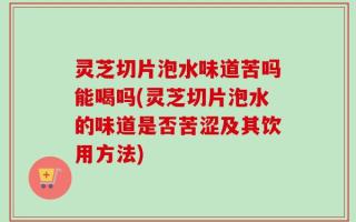 灵芝切片泡水味道苦吗能喝吗(灵芝切片泡水的味道是否苦涩及其饮用方法)