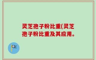 灵芝孢子粉比重(灵芝孢子粉比重及其应用。