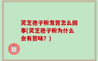 灵芝孢子粉发苦怎么回事(灵芝孢子粉为什么会有苦味？)