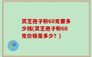 灵芝孢子粉60克要多少钱(灵芝孢子粉60克价格是多少？)