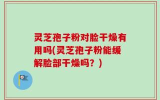 灵芝孢子粉对脸干燥有用吗(灵芝孢子粉能缓解脸部干燥吗？)