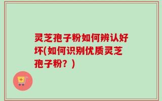 灵芝孢子粉如何辨认好坏(如何识别优质灵芝孢子粉？)