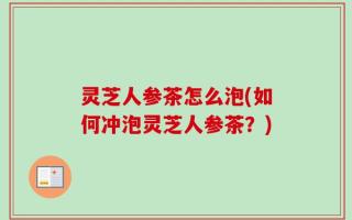灵芝人参茶怎么泡(如何冲泡灵芝人参茶？)