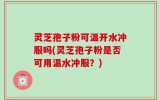 灵芝孢子粉可温开水冲服吗(灵芝孢子粉是否可用温水冲服？)