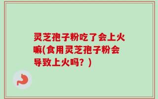 灵芝孢子粉吃了会上火嘛(食用灵芝孢子粉会导致上火吗？)