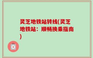 灵芝地铁站转线(灵芝地铁站：顺畅换乘指南)