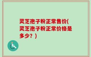 灵芝孢子粉正常售价(灵芝孢子粉正常价格是多少？)