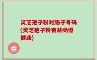 灵芝孢子粉对肠子号码(灵芝孢子粉有益肠道健康)