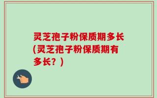 灵芝孢子粉保质期多长(灵芝孢子粉保质期有多长？)