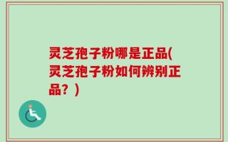 灵芝孢子粉哪是正品(灵芝孢子粉如何辨别正品？)