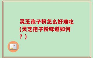 灵芝孢子粉怎么好难吃(灵芝孢子粉味道如何？)