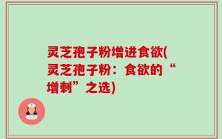 灵芝孢子粉增进食欲(灵芝孢子粉：食欲的“增刺”之选)