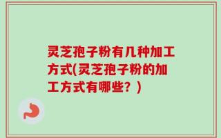 灵芝孢子粉有几种加工方式(灵芝孢子粉的加工方式有哪些？)