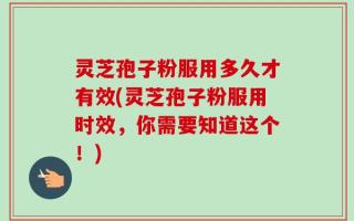 灵芝孢子粉服用多久才有效(灵芝孢子粉服用时效，你需要知道这个！)