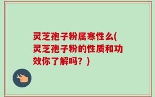 灵芝孢子粉属寒性么(灵芝孢子粉的性质和功效你了解吗？)