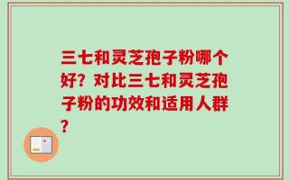 三七和灵芝孢子粉哪个好？对比三七和灵芝孢子粉的功效和适用人群？