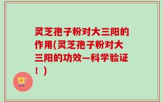 灵芝孢子粉对大三阳的作用(灵芝孢子粉对大三阳的功效—科学验证！)
