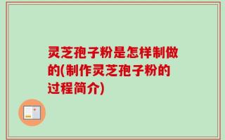 灵芝孢子粉是怎样制做的(制作灵芝孢子粉的过程简介)