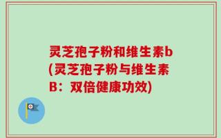 灵芝孢子粉和维生素b(灵芝孢子粉与维生素B：双倍健康功效)
