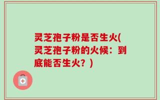 灵芝孢子粉是否生火(灵芝孢子粉的火候：到底能否生火？)