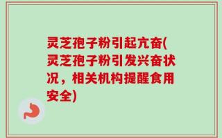 灵芝孢子粉引起亢奋(灵芝孢子粉引发兴奋状况，相关机构提醒食用安全)