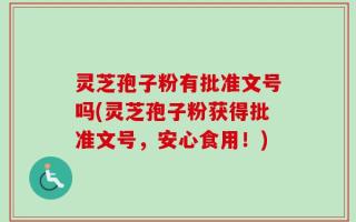 灵芝孢子粉有批准文号吗(灵芝孢子粉获得批准文号，安心食用！)
