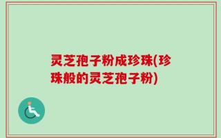 灵芝孢子粉成珍珠(珍珠般的灵芝孢子粉)