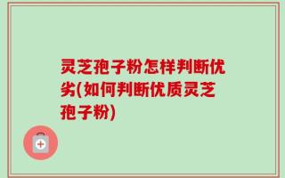 灵芝孢子粉怎样判断优劣(如何判断优质灵芝孢子粉)