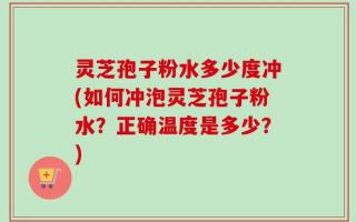 灵芝孢子粉水多少度冲(如何冲泡灵芝孢子粉水？正确温度是多少？)